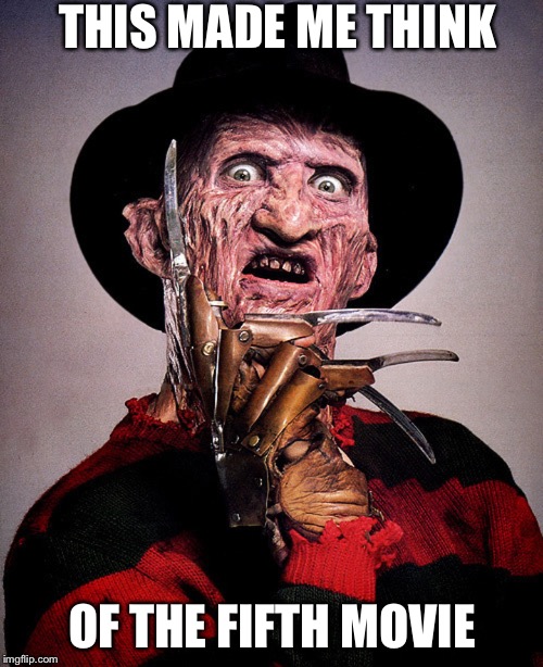 Freddy Kreuger | THIS MADE ME THINK OF THE FIFTH MOVIE | image tagged in freddy kreuger | made w/ Imgflip meme maker