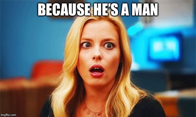 Femmenist | BECAUSE HE’S A MAN | image tagged in femmenist | made w/ Imgflip meme maker
