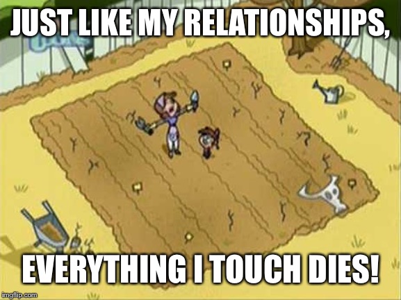 Everything I Touch Dies | JUST LIKE MY RELATIONSHIPS, EVERYTHING I TOUCH DIES! | image tagged in everything i touch dies | made w/ Imgflip meme maker