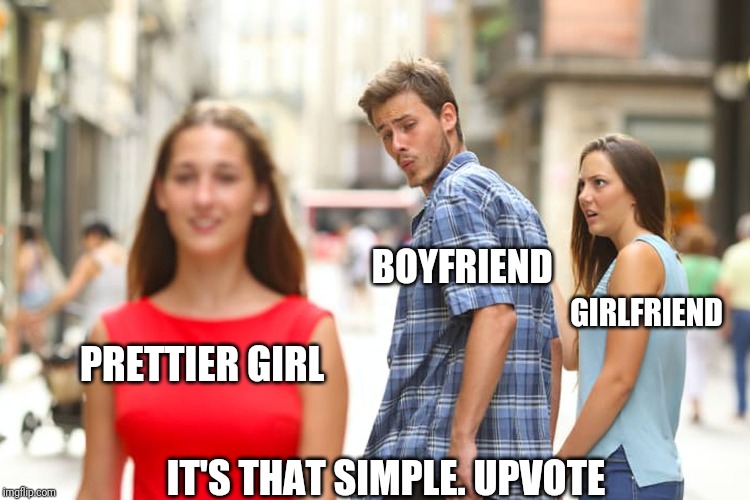 Distracted Boyfriend Meme | BOYFRIEND; GIRLFRIEND; PRETTIER GIRL; IT'S THAT SIMPLE. UPVOTE | image tagged in memes,distracted boyfriend | made w/ Imgflip meme maker