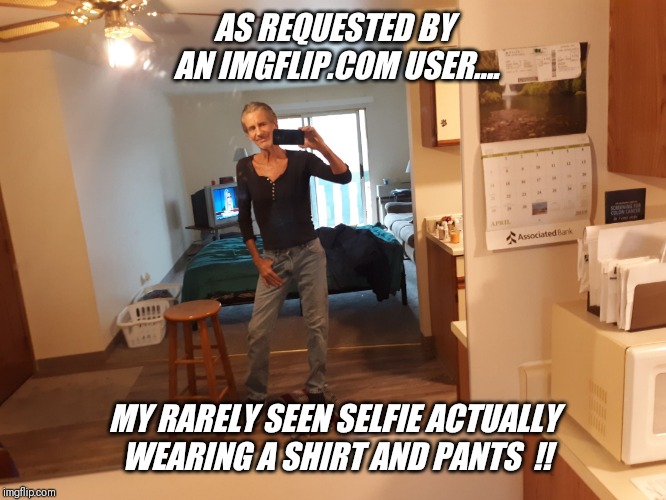 "Hanesherway" wearing pants today !! | AS REQUESTED BY AN IMGFLIP.COM USER.... MY RARELY SEEN SELFIE ACTUALLY WEARING A SHIRT AND PANTS  !! | image tagged in imgflip meme,share,comment,repost,fun | made w/ Imgflip meme maker