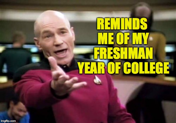 Picard Wtf Meme | REMINDS ME OF MY FRESHMAN YEAR OF COLLEGE | image tagged in memes,picard wtf | made w/ Imgflip meme maker