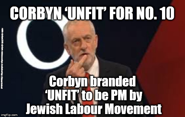 Corbyn - unfit to be PM | CORBYN ‘UNFIT’ FOR NO. 10; Corbyn branded ‘UNFIT’ to be PM by Jewish Labour Movement; #gtto #jc4pm2019 #jc4pm #wearecorbyn #cultofcorbyn #labourisdead | image tagged in anti-semite and a racist,anti-semitism,gtto jc4pm2019,cultofcorbyn,wearecorbyn,labourisdead | made w/ Imgflip meme maker