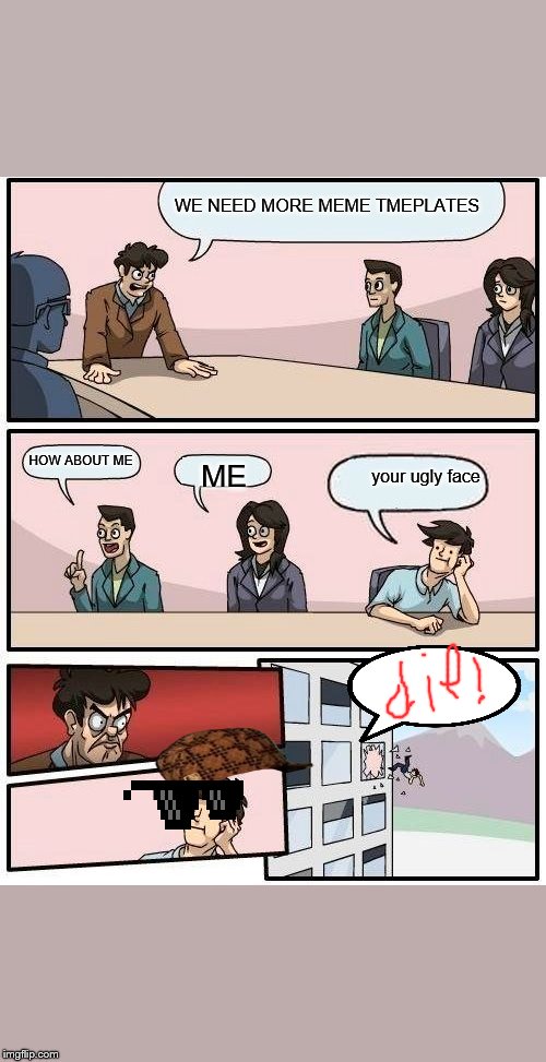 Boardroom Meeting Suggestion Meme | WE NEED MORE MEME TMEPLATES; ME; HOW ABOUT ME; your ugly face | image tagged in memes,boardroom meeting suggestion | made w/ Imgflip meme maker