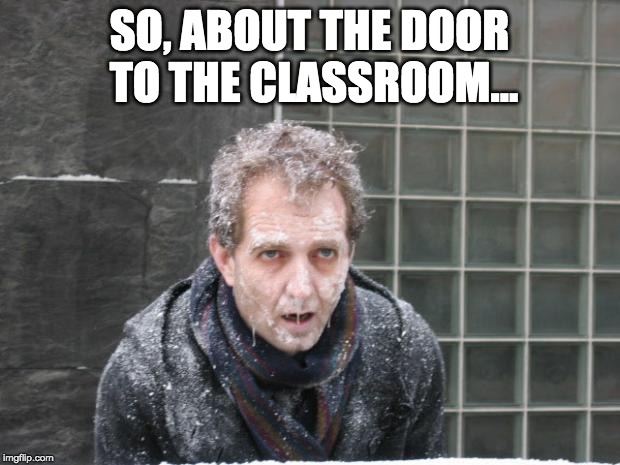 ice, freeze, cold |  SO, ABOUT THE DOOR TO THE CLASSROOM... | image tagged in ice freeze cold | made w/ Imgflip meme maker
