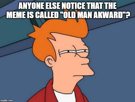 Futurama Fry Meme | ANYONE ELSE NOTICE THAT THE MEME IS CALLED "OLD MAN AKWARD"? | image tagged in memes,futurama fry | made w/ Imgflip meme maker