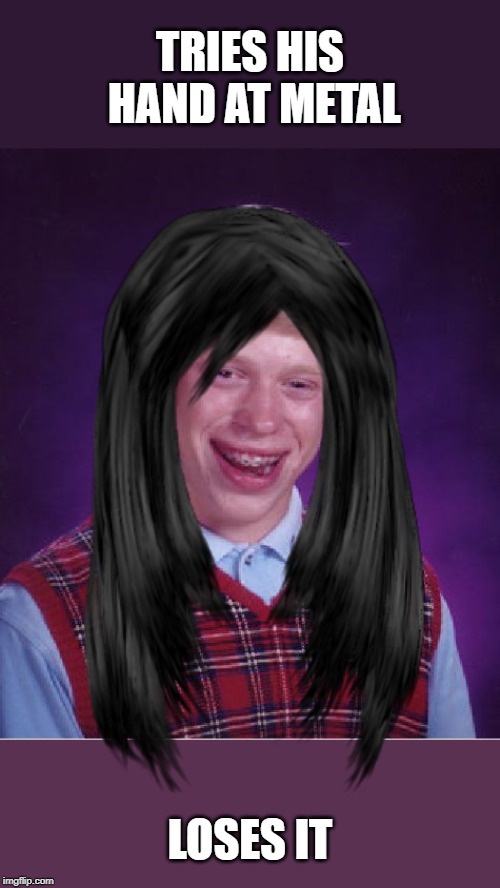 TRIES HIS HAND AT METAL LOSES IT | image tagged in memes,bad luck brian | made w/ Imgflip meme maker