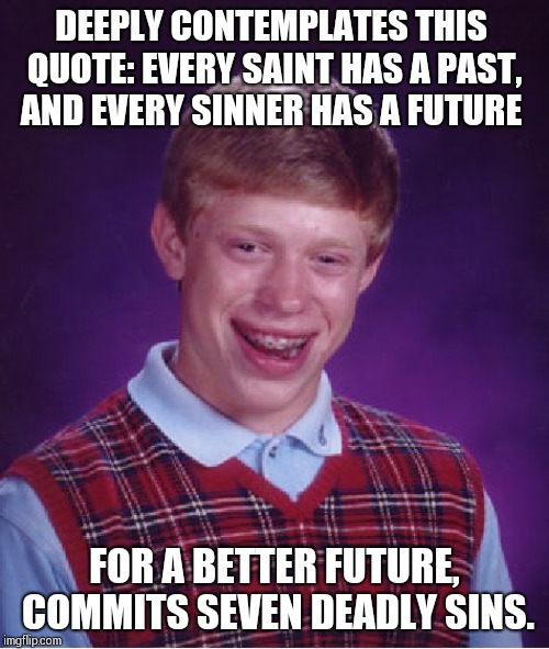 Bad Luck Brian | DEEPLY CONTEMPLATES THIS QUOTE: EVERY SAINT HAS A PAST, AND EVERY SINNER HAS A FUTURE; FOR A BETTER FUTURE, COMMITS SEVEN DEADLY SINS. | image tagged in memes,bad luck brian | made w/ Imgflip meme maker