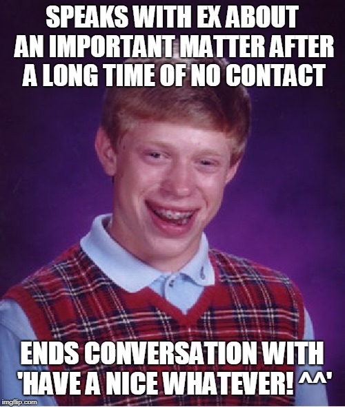 Bad Luck Brian Meme | SPEAKS WITH EX ABOUT AN IMPORTANT MATTER AFTER A LONG TIME OF NO CONTACT; ENDS CONVERSATION WITH 'HAVE A NICE WHATEVER! ^^' | image tagged in memes,bad luck brian | made w/ Imgflip meme maker