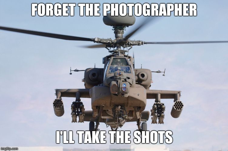 apache helicopter gender | FORGET THE PHOTOGRAPHER I'LL TAKE THE SHOTS | image tagged in apache helicopter gender | made w/ Imgflip meme maker