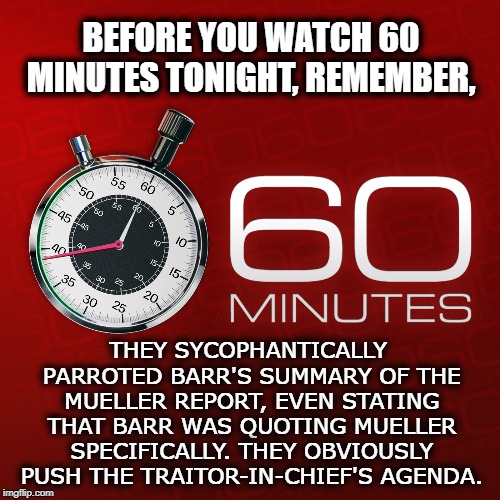 Boycott Bad TV | BEFORE YOU WATCH 60 MINUTES TONIGHT, REMEMBER, THEY SYCOPHANTICALLY PARROTED BARR'S SUMMARY OF THE MUELLER REPORT, EVEN STATING THAT BARR WAS QUOTING MUELLER SPECIFICALLY. THEY OBVIOUSLY PUSH THE TRAITOR-IN-CHIEF'S AGENDA. | image tagged in 60 minutes,traitor,treason,donald trump,mueller,barr | made w/ Imgflip meme maker