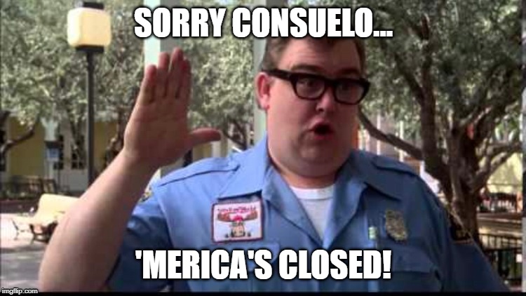 Sorry Consuelo 'Merica's closed! | SORRY CONSUELO... 'MERICA'S CLOSED! | image tagged in america,border,closed,john candy - closed | made w/ Imgflip meme maker