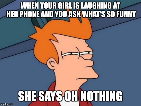 Futurama Fry Meme | WHEN YOUR GIRL IS LAUGHING AT HER PHONE AND YOU ASK WHAT’S SO FUNNY; SHE SAYS OH NOTHING | image tagged in memes,futurama fry | made w/ Imgflip meme maker