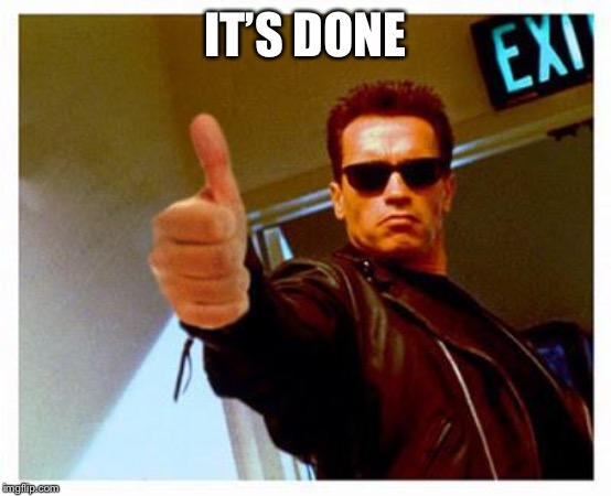 terminator thumbs up | IT’S DONE | image tagged in terminator thumbs up | made w/ Imgflip meme maker