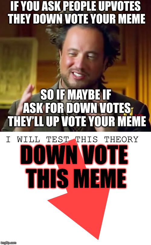 A new theory | IF YOU ASK PEOPLE UPVOTES THEY DOWN VOTE YOUR MEME; SO IF MAYBE IF ASK FOR DOWN VOTES THEY’LL UP VOTE YOUR MEME; I WILL TEST THIS THEORY; DOWN VOTE THIS MEME | image tagged in memes,ancient aliens,blank white template | made w/ Imgflip meme maker