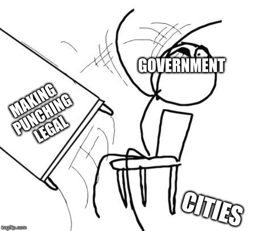 Table Flip Guy | GOVERNMENT; MAKING PUNCHING LEGAL; CITIES | image tagged in memes,table flip guy | made w/ Imgflip meme maker