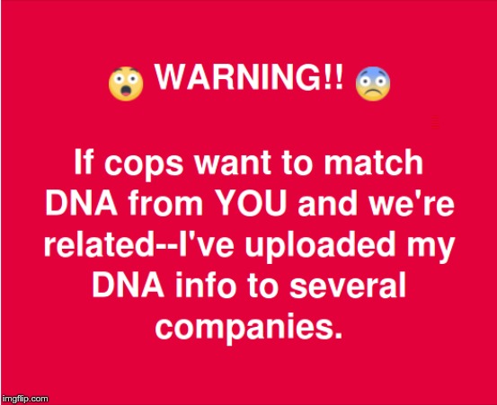 When You KNOW Your Family Sucks | WARNING !!  If cops want to match DNA from YOU and we're related--I've uploaded my DNA info to several companies. | image tagged in funny memes,dna,cops,rick75230 | made w/ Imgflip meme maker
