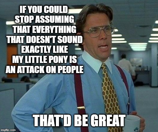 That Would Be Great Meme | IF YOU COULD STOP ASSUMING THAT EVERYTHING THAT DOESN'T SOUND EXACTLY LIKE MY LITTLE PONY IS AN ATTACK ON PEOPLE THAT'D BE GREAT | image tagged in memes,that would be great | made w/ Imgflip meme maker