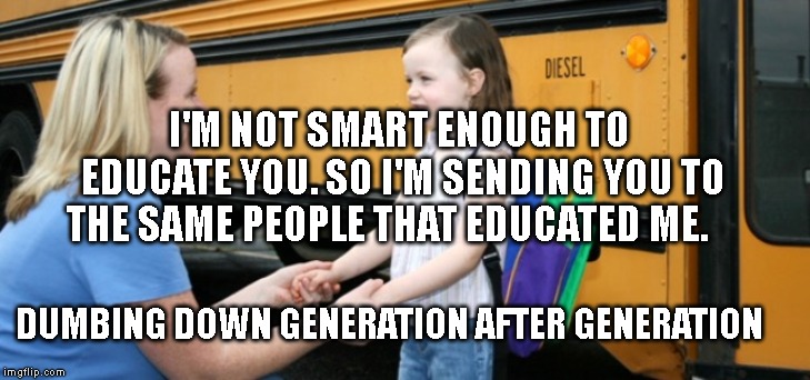 School bus | I'M NOT SMART ENOUGH TO EDUCATE YOU. SO I'M SENDING YOU TO THE SAME PEOPLE THAT EDUCATED ME. DUMBING DOWN GENERATION AFTER GENERATION | image tagged in school bus | made w/ Imgflip meme maker