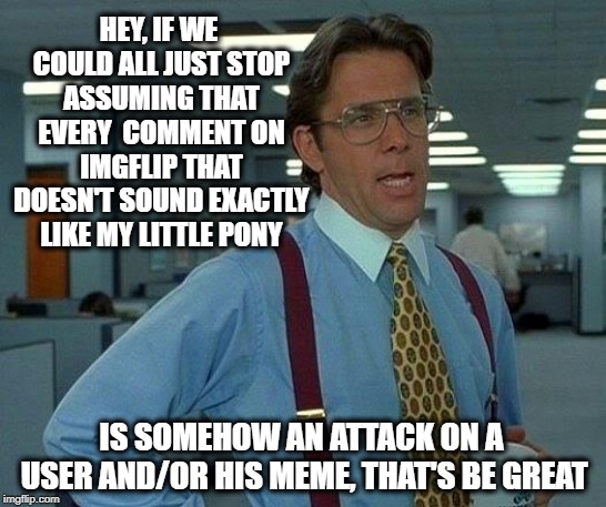 Getting The Joke 2.0 - That'd be Great | HEY, IF WE COULD ALL JUST STOP ASSUMING THAT EVERY  COMMENT ON IMGFLIP THAT DOESN'T SOUND EXACTLY LIKE MY LITTLE PONY; IS SOMEHOW AN ATTACK ON A USER AND/OR HIS MEME, THAT'S BE GREAT | image tagged in memes,that would be great,imgflip users,criticism,snowflakes,special kind of stupid | made w/ Imgflip meme maker