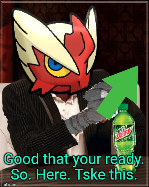 Most Interesting Blaziken in Hoenn | Good that your ready. So. Here. Tske this. | image tagged in most interesting blaziken in hoenn | made w/ Imgflip meme maker