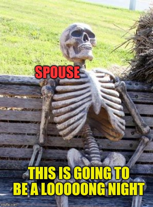 Waiting Skeleton Meme | SPOUSE THIS IS GOING TO BE A LOOOOONG NIGHT | image tagged in memes,waiting skeleton | made w/ Imgflip meme maker