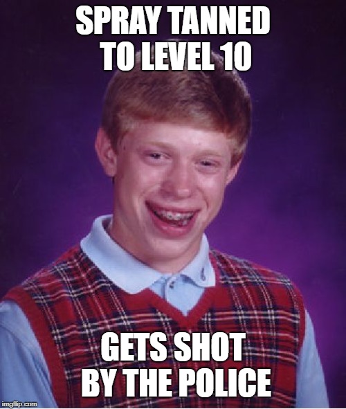 Bad Luck Brian | SPRAY TANNED TO LEVEL 10; GETS SHOT BY THE POLICE | image tagged in memes,bad luck brian | made w/ Imgflip meme maker