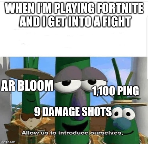 Allow us to introduce ourselves | WHEN I’M PLAYING FORTNITE AND I GET INTO A FIGHT; AR BLOOM; 1,100 PING; 9 DAMAGE SHOTS | image tagged in allow us to introduce ourselves | made w/ Imgflip meme maker