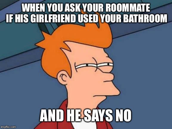 Futurama Fry Meme | WHEN YOU ASK YOUR ROOMMATE IF HIS GIRLFRIEND USED YOUR BATHROOM; AND HE SAYS NO | image tagged in memes,futurama fry | made w/ Imgflip meme maker