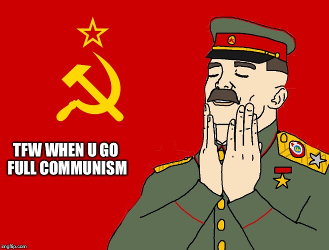 communism | TFW WHEN U GO FULL COMMUNISM | image tagged in communism | made w/ Imgflip meme maker