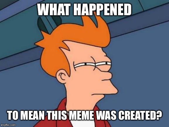 Futurama Fry Meme | WHAT HAPPENED TO MEAN THIS MEME WAS CREATED? | image tagged in memes,futurama fry | made w/ Imgflip meme maker