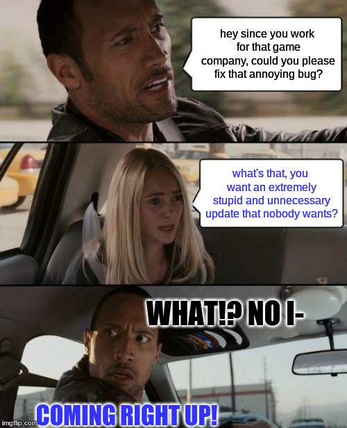 The Rock Driving |  hey since you work for that game company, could you please fix that annoying bug? what's that, you want an extremely stupid and unnecessary update that nobody wants? WHAT!? NO I-; COMING RIGHT UP! | image tagged in memes,the rock driving | made w/ Imgflip meme maker