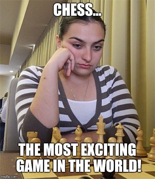 Chess is sooo exciting. | CHESS... THE MOST EXCITING GAME IN THE WORLD! | image tagged in challenge | made w/ Imgflip meme maker