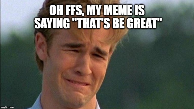 crying dawson | OH FFS, MY MEME IS SAYING "THAT'S BE GREAT" | image tagged in crying dawson | made w/ Imgflip meme maker