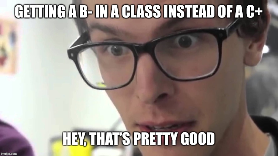 Grades are in | GETTING A B- IN A CLASS INSTEAD OF A C+; HEY, THAT’S PRETTY GOOD | image tagged in hey thats pretty good,grades,my friends and i be like,true story bro | made w/ Imgflip meme maker