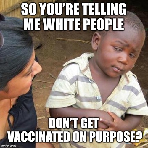 Third World Skeptical Kid Meme | SO YOU’RE TELLING ME WHITE PEOPLE; DON’T GET VACCINATED ON PURPOSE? | image tagged in memes,third world skeptical kid | made w/ Imgflip meme maker