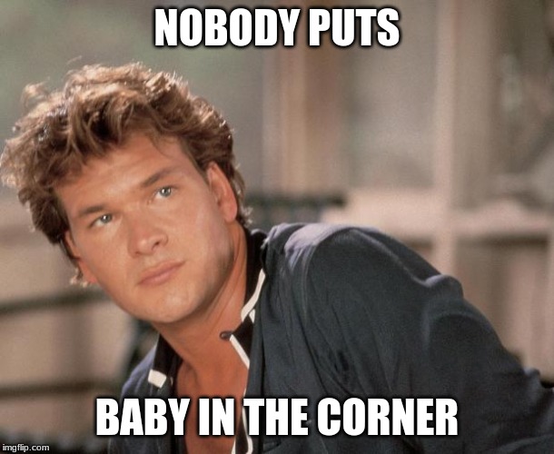 Patrick Swayze | NOBODY PUTS; BABY IN THE CORNER | image tagged in patrick swayze | made w/ Imgflip meme maker