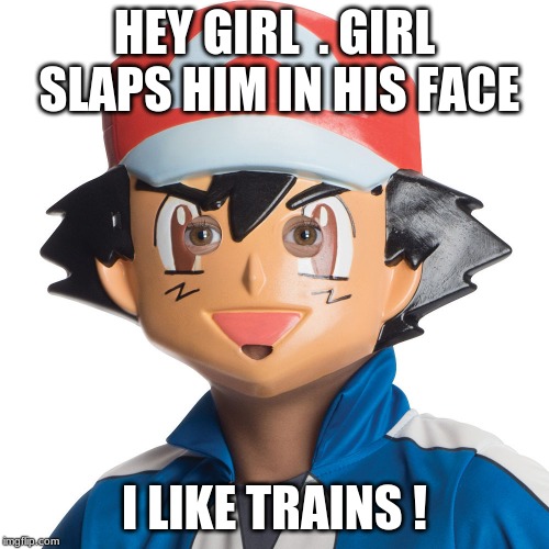 HEY GIRL 
. GIRL SLAPS HIM IN HIS FACE; I LIKE TRAINS ! | image tagged in ash ketchum | made w/ Imgflip meme maker