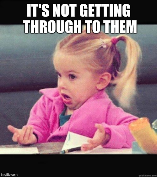I dont know girl | IT'S NOT GETTING THROUGH TO THEM | image tagged in i dont know girl | made w/ Imgflip meme maker