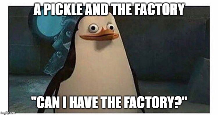 Stupid pinguin | A PICKLE AND THE FACTORY; "CAN I HAVE THE FACTORY?" | image tagged in stupid pinguin | made w/ Imgflip meme maker