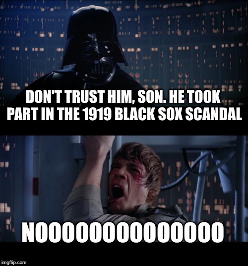 Star Wars No Meme | DON'T TRUST HIM, SON. HE TOOK PART IN THE 1919 BLACK SOX SCANDAL NOOOOOOOOOOOOOO | image tagged in memes,star wars no | made w/ Imgflip meme maker