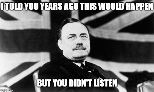 Enoch powell | I TOLD YOU YEARS AGO THIS WOULD HAPPEN BUT YOU DIDN'T LISTEN | image tagged in enoch powell | made w/ Imgflip meme maker