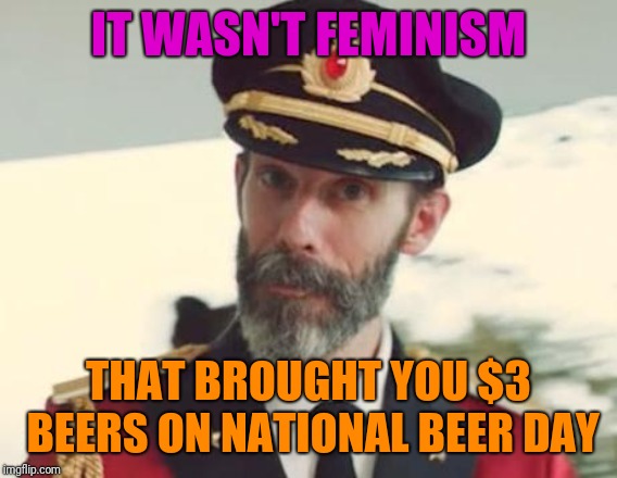 It Certainly Was Not | IT WASN'T FEMINISM; THAT BROUGHT YOU $3 BEERS ON NATIONAL BEER DAY | image tagged in captain obvious,beer,funny,trump 2016 | made w/ Imgflip meme maker