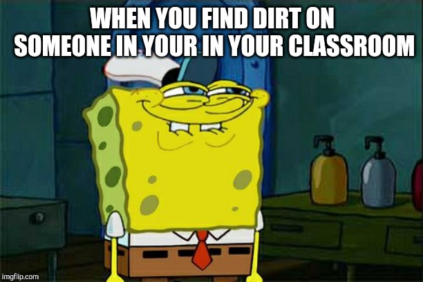 The truth | WHEN YOU FIND DIRT ON SOMEONE IN YOUR IN YOUR CLASSROOM | image tagged in memes,dont you squidward | made w/ Imgflip meme maker