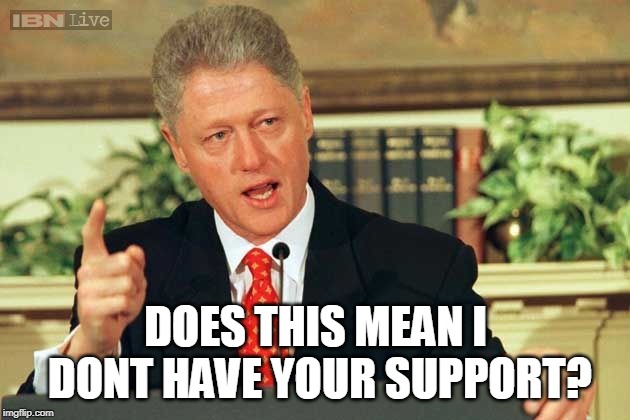 Bill Clinton - Sexual Relations | DOES THIS MEAN I DONT HAVE YOUR SUPPORT? | image tagged in bill clinton - sexual relations | made w/ Imgflip meme maker