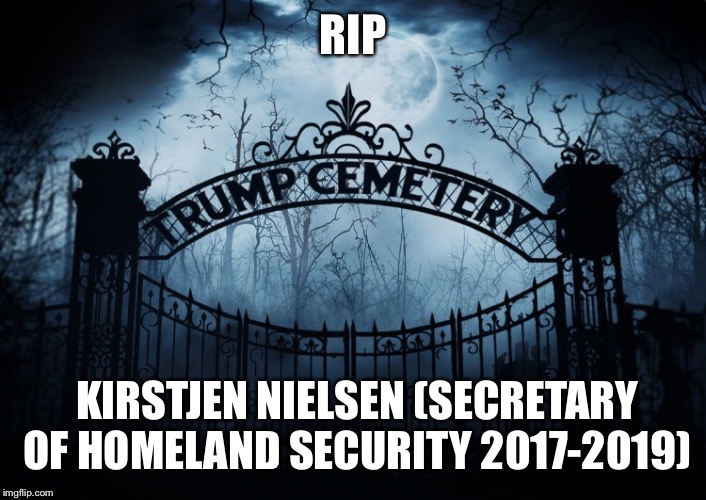 RIP Kirstjen Nielsen | RIP; KIRSTJEN NIELSEN (SECRETARY OF HOMELAND SECURITY 2017-2019) | image tagged in kirstjen nielsen,rip,secretary of homeland security,trump administration | made w/ Imgflip meme maker