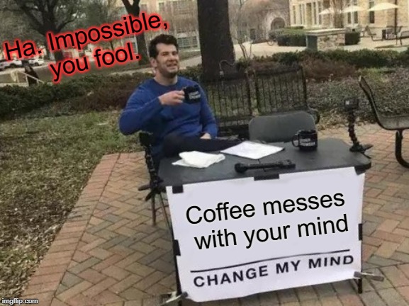 Change my Mind, Coffee Haters | Ha. Impossible, you fool. Coffee messes with your mind | image tagged in memes,change my mind | made w/ Imgflip meme maker