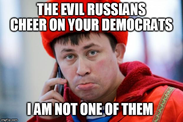 Sad Russian | THE EVIL RUSSIANS CHEER ON YOUR DEMOCRATS; I AM NOT ONE OF THEM | image tagged in sad russian | made w/ Imgflip meme maker