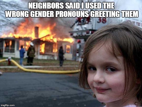 Disaster Girl Meme | NEIGHBORS SAID I USED THE WRONG GENDER PRONOUNS GREETING THEM | image tagged in memes,disaster girl | made w/ Imgflip meme maker