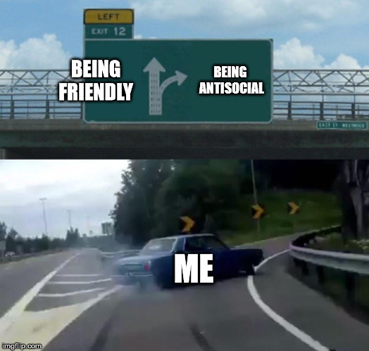 Left Exit 12 Off Ramp Meme | BEING FRIENDLY; BEING ANTISOCIAL; ME | image tagged in memes,left exit 12 off ramp | made w/ Imgflip meme maker